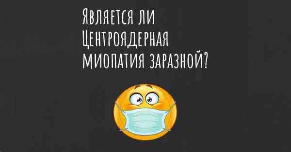 Является ли Центроядерная миопатия заразной?