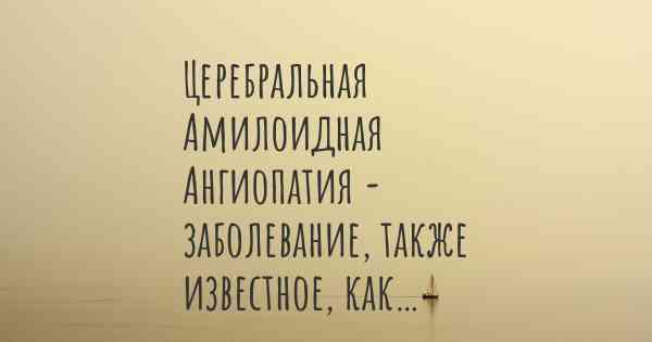 Церебральная Амилоидная Ангиопатия - заболевание, также известное, как…