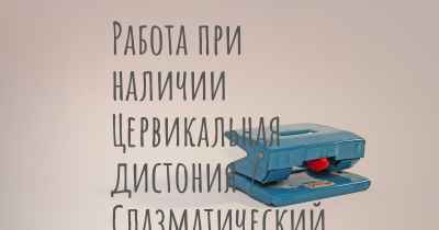 Работа при наличии Цервикальная дистония / Спазматический тортиколлис