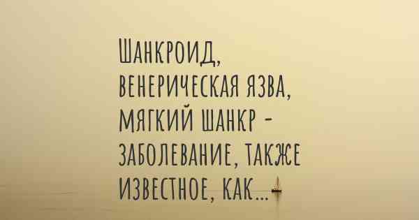 Шанкроид, венерическая язва, мягкий шанкр - заболевание, также известное, как…