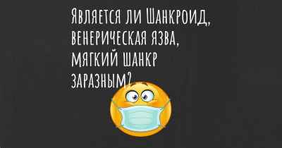 Является ли Шанкроид, венерическая язва, мягкий шанкр заразным?