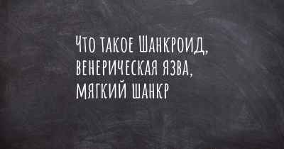 Что такое Шанкроид, венерическая язва, мягкий шанкр