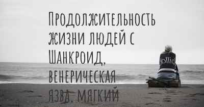 Продолжительность жизни людей с Шанкроид, венерическая язва, мягкий шанкр