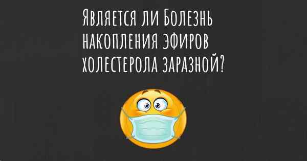 Является ли Болезнь накопления эфиров холестерола заразной?