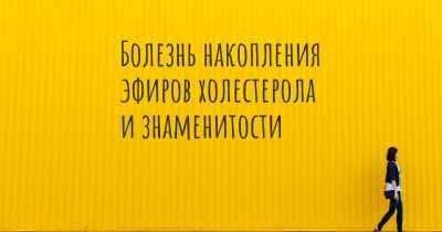 Болезнь накопления эфиров холестерола и знаменитости