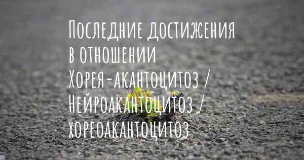 Последние достижения в отношении Хорея-акантоцитоз / Нейроакантоцитоз / хореоакантоцитоз