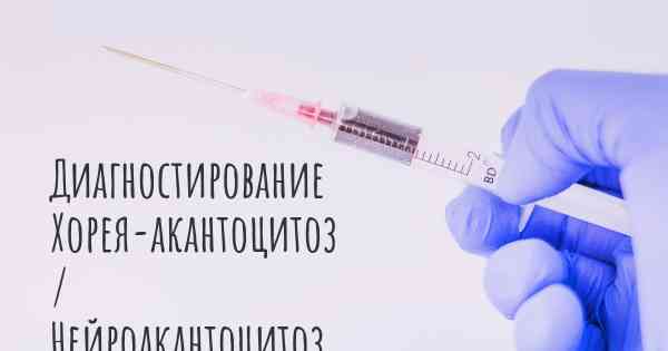 Диагностирование Хорея-акантоцитоз / Нейроакантоцитоз / хореоакантоцитоз
