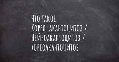 Что такое Хорея-акантоцитоз / Нейроакантоцитоз / хореоакантоцитоз