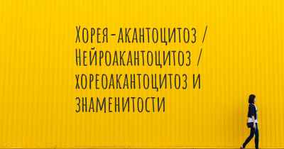 Хорея-акантоцитоз / Нейроакантоцитоз / хореоакантоцитоз и знаменитости