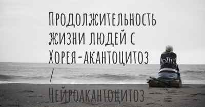 Продолжительность жизни людей с Хорея-акантоцитоз / Нейроакантоцитоз / хореоакантоцитоз