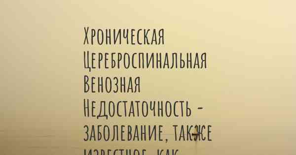 Хроническая Цереброспинальная Венозная Недостаточность - заболевание, также известное, как…