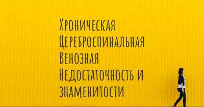 Хроническая Цереброспинальная Венозная Недостаточность и знаменитости