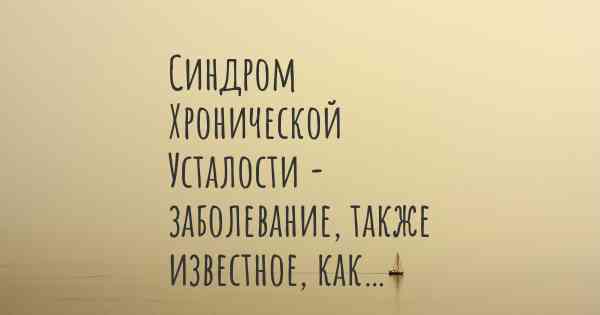 Синдром Хронической Усталости - заболевание, также известное, как…