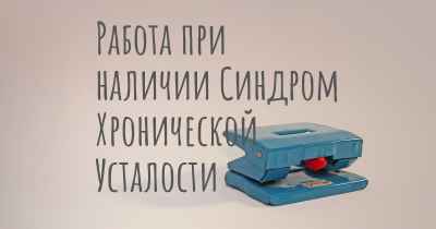 Работа при наличии Синдром Хронической Усталости