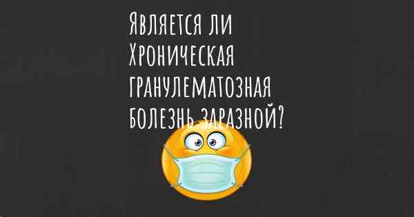 Является ли Хроническая гранулематозная болезнь заразной?