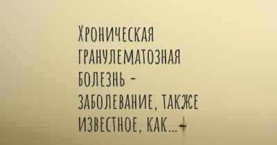 Хроническая гранулематозная болезнь - заболевание, также известное, как…