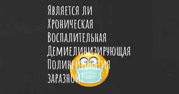 Является ли Хроническая Воспалительная Демиелинизирующая Полинейропатия заразной?