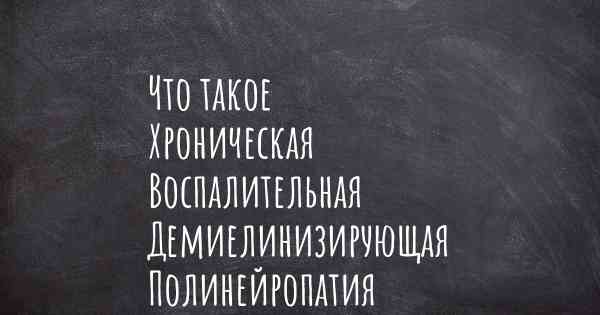 Что такое Хроническая Воспалительная Демиелинизирующая Полинейропатия