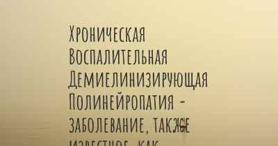 Хроническая Воспалительная Демиелинизирующая Полинейропатия - заболевание, также известное, как…