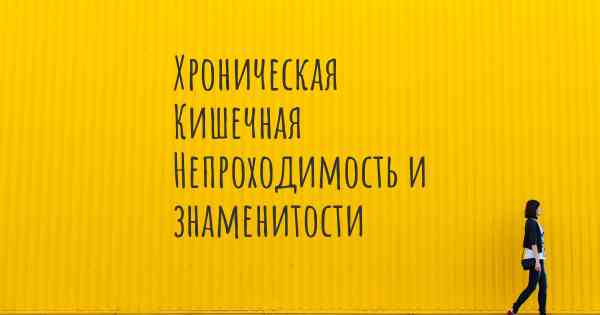 Хроническая Кишечная Непроходимость и знаменитости