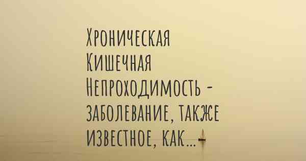 Хроническая Кишечная Непроходимость - заболевание, также известное, как…