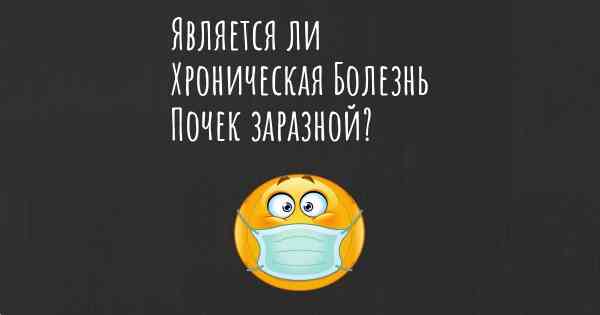 Является ли Хроническая Болезнь Почек заразной?