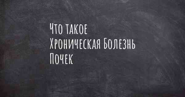 Что такое Хроническая Болезнь Почек