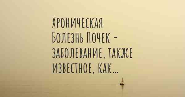 Хроническая Болезнь Почек - заболевание, также известное, как…