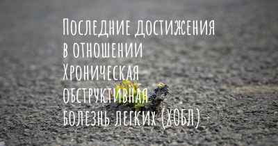 Последние достижения в отношении Хроническая обструктивная болезнь легких (ХОБЛ)