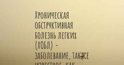 Хроническая обструктивная болезнь легких (ХОБЛ) - заболевание, также известное, как…