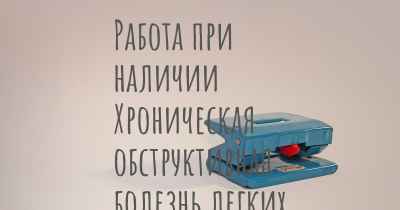 Работа при наличии Хроническая обструктивная болезнь легких (ХОБЛ)