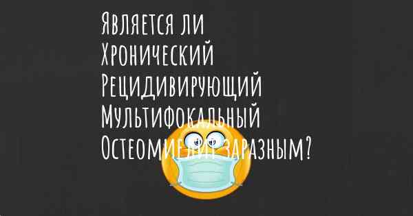 Является ли Хронический Рецидивирующий Мультифокальный Остеомиелит заразным?