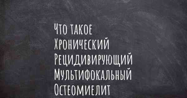 Что такое Хронический Рецидивирующий Мультифокальный Остеомиелит