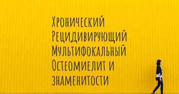 Хронический Рецидивирующий Мультифокальный Остеомиелит и знаменитости