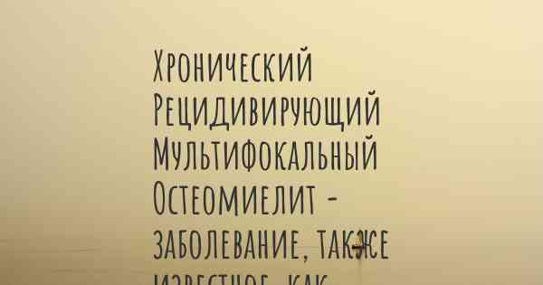 Хронический Рецидивирующий Мультифокальный Остеомиелит - заболевание, также известное, как…