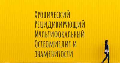 Хронический Рецидивирующий Мультифокальный Остеомиелит и знаменитости