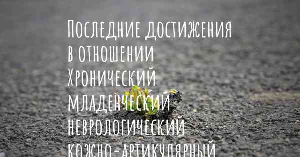 Последние достижения в отношении Хронический младенческий неврологический кожно-артикулярный синдром