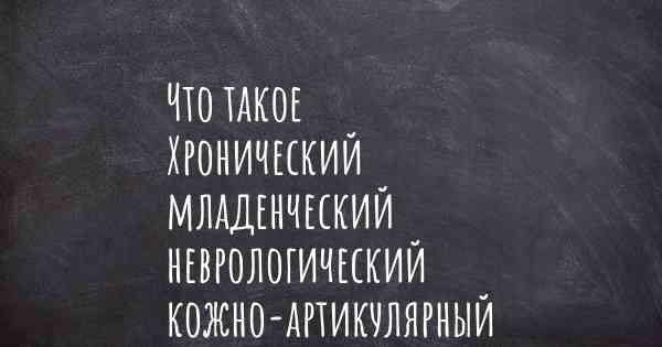 Что такое Хронический младенческий неврологический кожно-артикулярный синдром