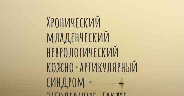 Хронический младенческий неврологический кожно-артикулярный синдром - заболевание, также известное, как…