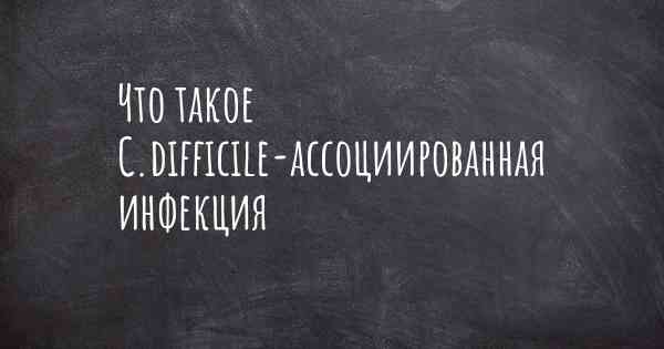 Что такое C.difficile-ассоциированная инфекция