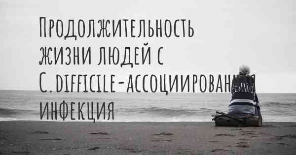 Продолжительность жизни людей с C.difficile-ассоциированная инфекция