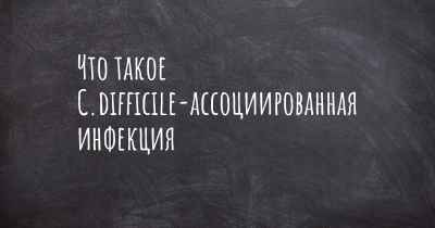 Что такое C.difficile-ассоциированная инфекция