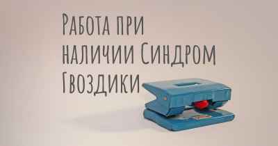 Работа при наличии Синдром Гвоздики