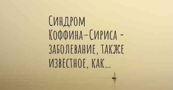 Синдром Коффина–Cириса - заболевание, также известное, как…