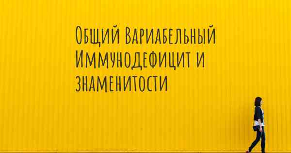 Общий Вариабельный Иммунодефицит и знаменитости