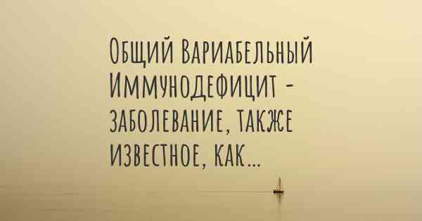 Общий Вариабельный Иммунодефицит - заболевание, также известное, как…