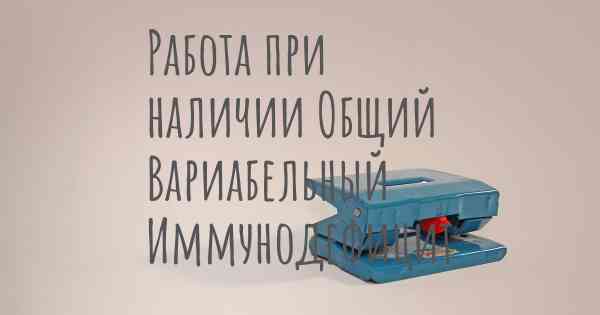 Работа при наличии Общий Вариабельный Иммунодефицит