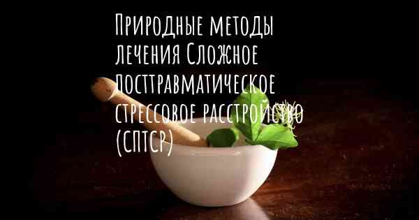 Природные методы лечения Сложное посттравматическое стрессовое расстройство (СПТСР)