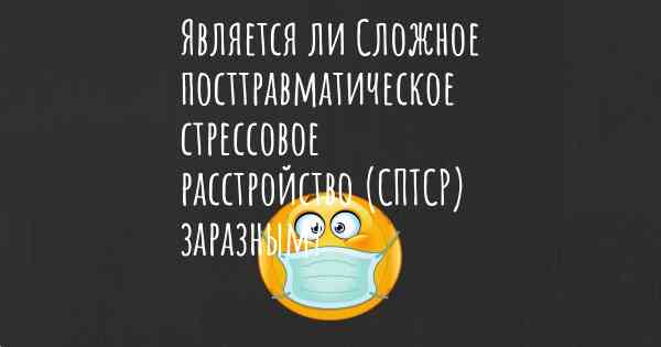 Является ли Сложное посттравматическое стрессовое расстройство (СПТСР) заразным?