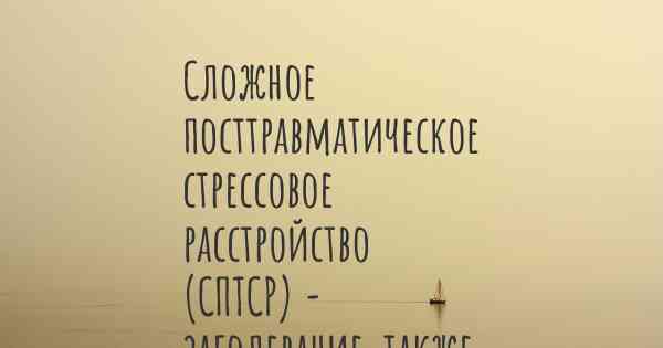 Сложное посттравматическое стрессовое расстройство (СПТСР) - заболевание, также известное, как…